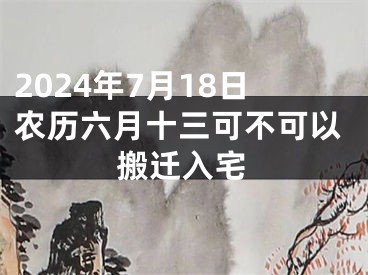 2024年7月18日农历六月十三可不可以搬迁入宅
