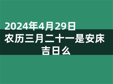 2024年4月29日农历三月二十一是安床吉日么