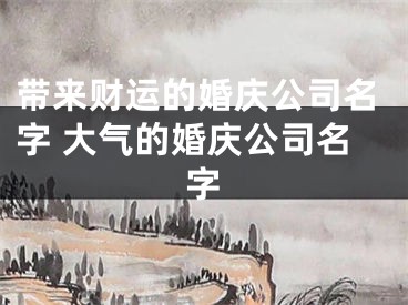 带来财运的婚庆公司名字 大气的婚庆公司名字