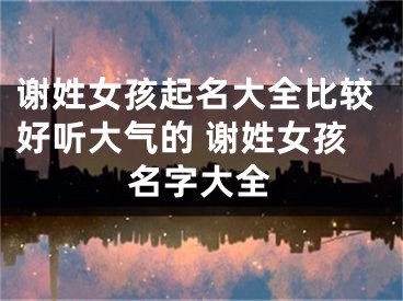 谢姓女孩起名大全比较好听大气的 谢姓女孩名字大全