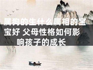 属狗的生什么属相的宝宝好 父母性格如何影响孩子的成长 