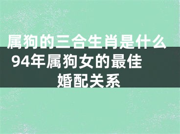 属狗的三合生肖是什么 94年属狗女的最佳婚配关系