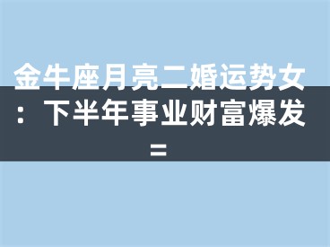 金牛座月亮二婚运势女：下半年事业财富爆发=