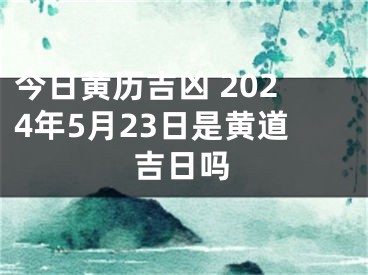 今日黄历吉凶 2024年5月23日是黄道吉日吗