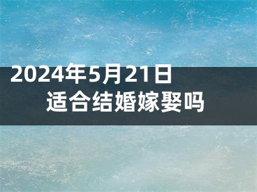 2024年5月21日适合结婚嫁娶吗