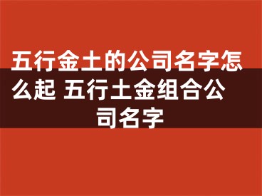 五行金土的公司名字怎么起 五行土金组合公司名字