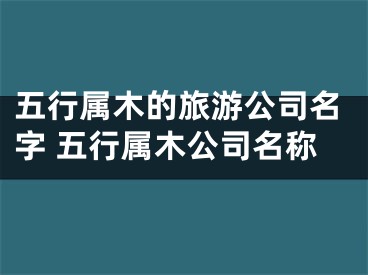五行属木的旅游公司名字 五行属木公司名称