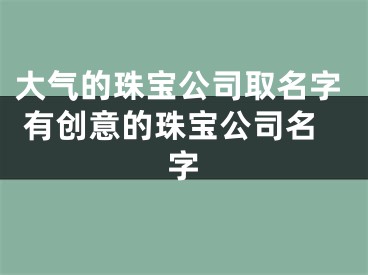 大气的珠宝公司取名字 有创意的珠宝公司名字
