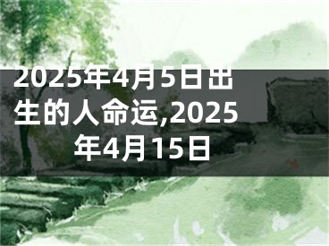 2025年4月5日出生的人命运,2025年4月15日