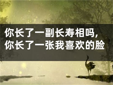 你长了一副长寿相吗,你长了一张我喜欢的脸