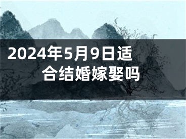 2024年5月9日适合结婚嫁娶吗