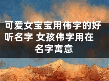 可爱女宝宝用伟字的好听名字 女孩伟字用在名字寓意