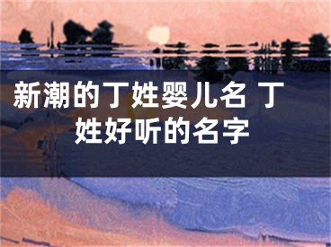 新潮的丁姓婴儿名 丁姓好听的名字