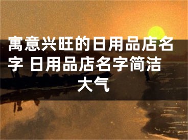 寓意兴旺的日用品店名字 日用品店名字简洁大气