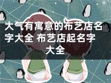 大气有寓意的布艺店名字大全 布艺店起名字大全