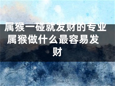 属猴一碰就发财的专业 属猴做什么最容易发财