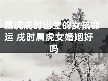 属虎戌时出生的女孩命运 戌时属虎女婚姻好吗