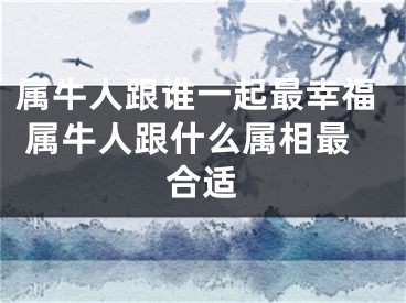 属牛人跟谁一起最幸福 属牛人跟什么属相最合适