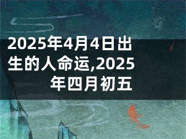 2025年4月4日出生的人命运,2025年四月初五