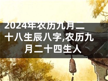 2024年农历九月二十八生辰八字,农历九月二十四生人