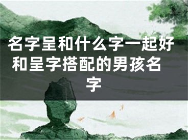 名字呈和什么字一起好 和呈字搭配的男孩名字