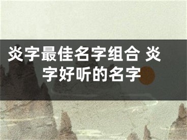 炎字最佳名字组合 炎字好听的名字