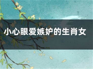 小心眼爱嫉妒的生肖女