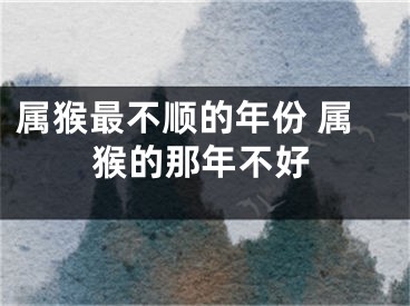 属猴最不顺的年份 属猴的那年不好