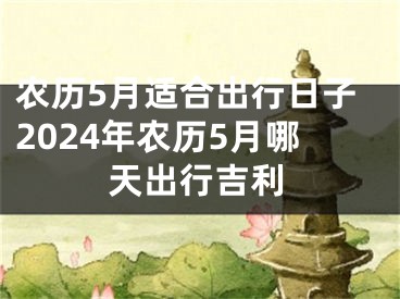 农历5月适合出行日子2024年农历5月哪天出行吉利
