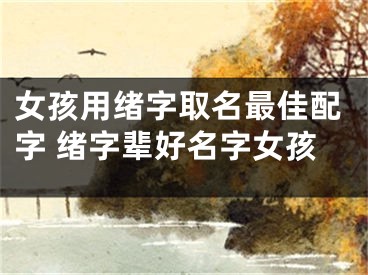女孩用绪字取名最佳配字 绪字辈好名字女孩
