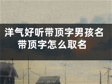 洋气好听带顶字男孩名 带顶字怎么取名