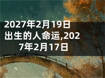 2027年2月19日出生的人命运,2027年2月17日