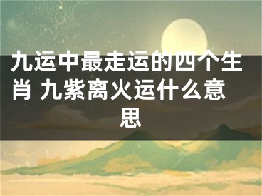 九运中最走运的四个生肖 九紫离火运什么意思