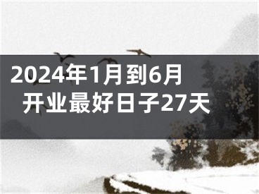 2024年1月到6月开业最好日子27天