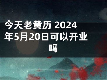 今天老黄历 2024年5月20日可以开业吗