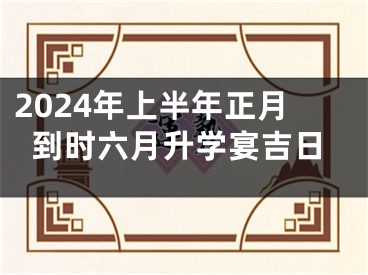 2024年上半年正月到时六月升学宴吉日