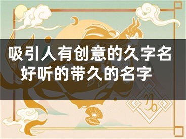 吸引人有创意的久字名 好听的带久的名字