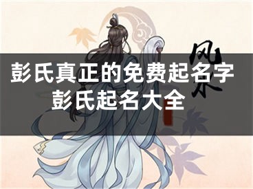 彭氏真正的免费起名字 彭氏起名大全
