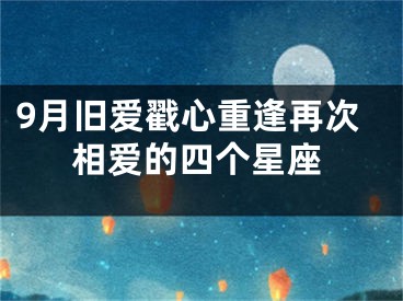 9月旧爱戳心重逢再次相爱的四个星座