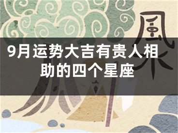 9月运势大吉有贵人相助的四个星座