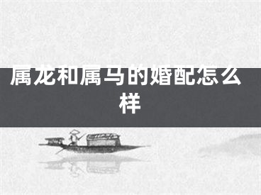 属龙和属马的婚配怎么样