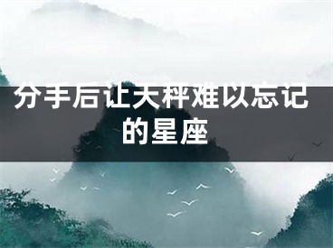 分手后让天秤难以忘记的星座