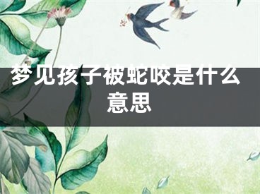 梦见孩子被蛇咬是什么意思