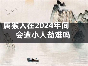 属猴人在2024年间会遭小人劫难吗