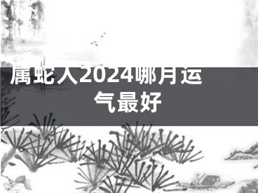 属蛇人2024哪月运气最好