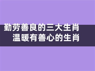 勤劳善良的三大生肖 温暖有善心的生肖