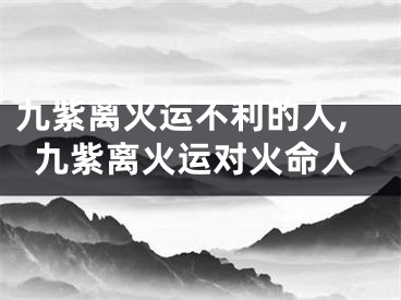 九紫离火运不利的人,九紫离火运对火命人