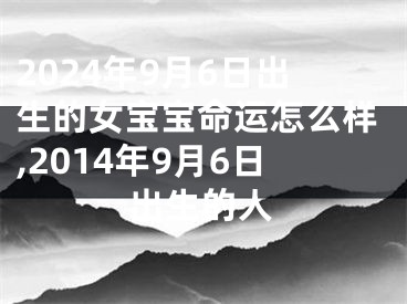 2024年9月6日出生的女宝宝命运怎么样,2014年9月6日出生的人