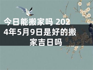 今日能搬家吗 2024年5月9日是好的搬家吉日吗