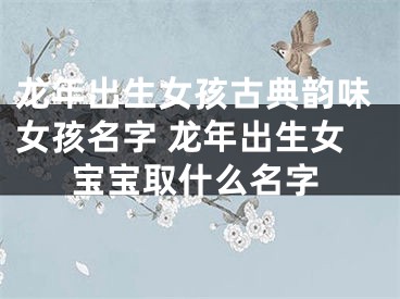 龙年出生女孩古典韵味女孩名字 龙年出生女宝宝取什么名字